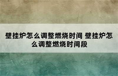 壁挂炉怎么调整燃烧时间 壁挂炉怎么调整燃烧时间段